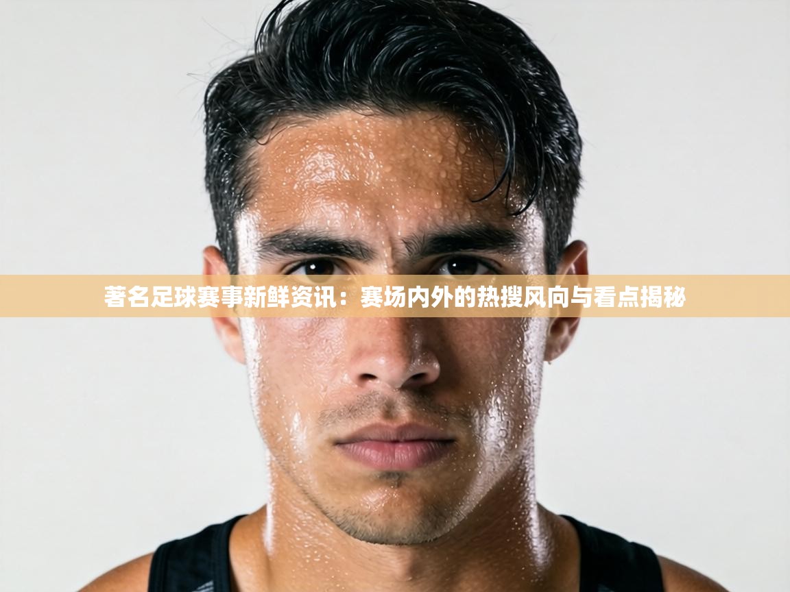 著名足球赛事新鲜资讯:赛场内外的热搜风向与看点揭秘 第1张
